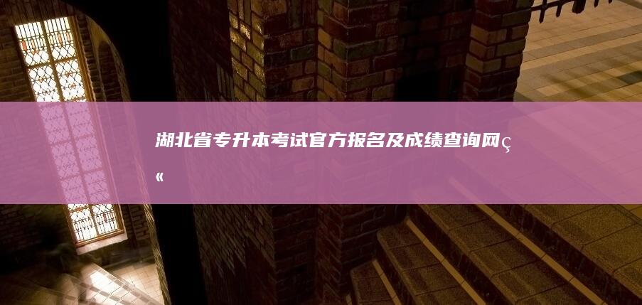 湖北省专升本考试官方报名及成绩查询网站