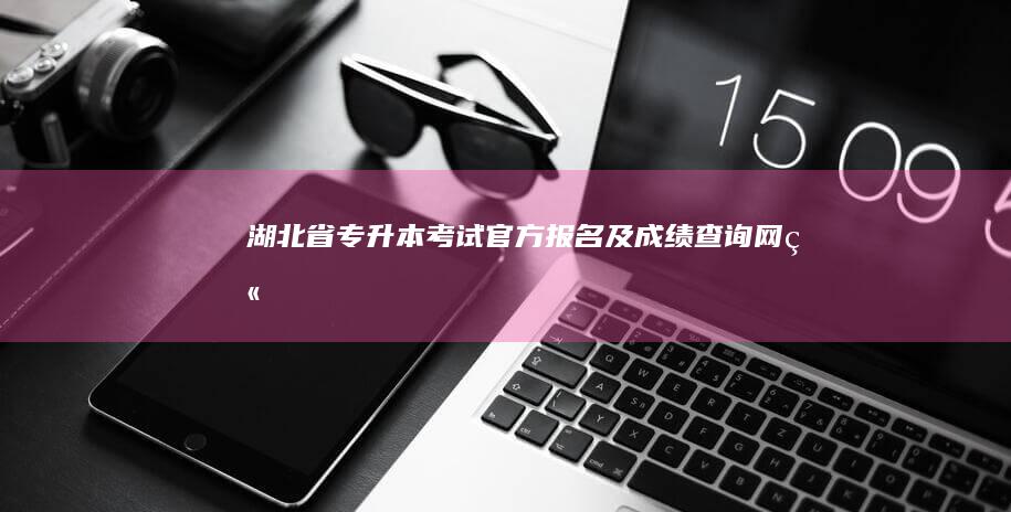 湖北省专升本考试官方报名及成绩查询网站